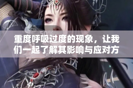 重度呼吸过度的现象，让我们一起了解其影响与应对方法