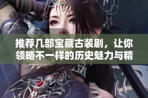推荐几部宝藏古装剧，让你领略不一样的历史魅力与精彩故事