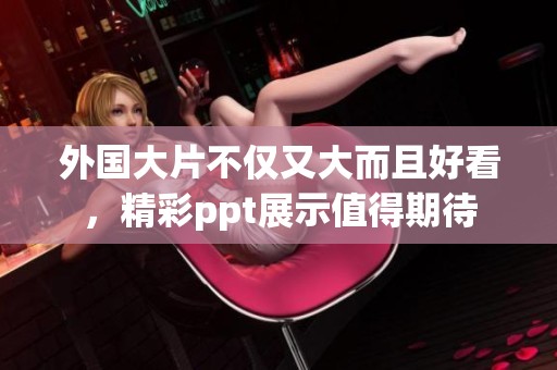 外国大片不仅又大而且好看，精彩ppt展示值得期待