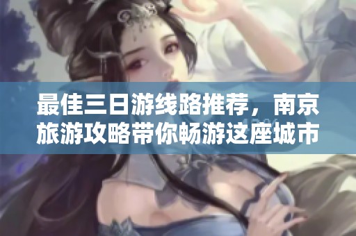 最佳三日游线路推荐，南京旅游攻略带你畅游这座城市