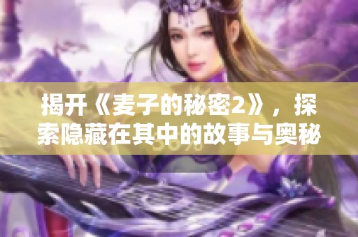 揭开《麦子的秘密2》，探索隐藏在其中的故事与奥秘