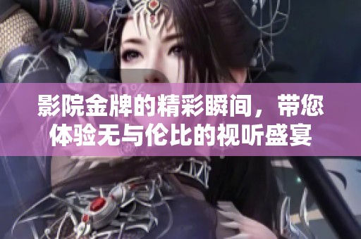 影院金牌的精彩瞬间，带您体验无与伦比的视听盛宴