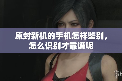 原封新机的手机怎样鉴别，怎么识别才靠谱呢