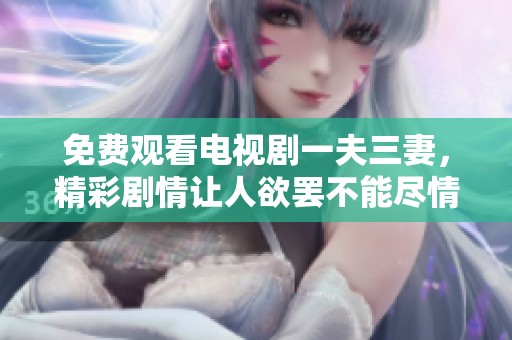 免费观看电视剧一夫三妻，精彩剧情让人欲罢不能尽情享受
