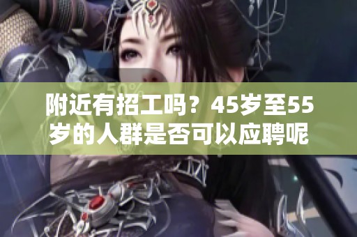 附近有招工吗？45岁至55岁的人群是否可以应聘呢