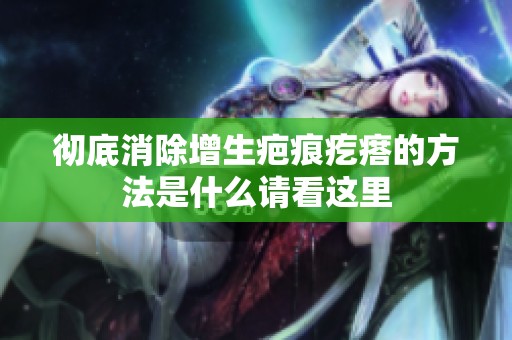 彻底消除增生疤痕疙瘩的方法是什么请看这里
