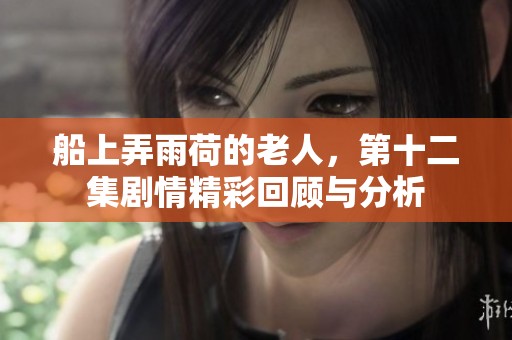 船上弄雨荷的老人，第十二集剧情精彩回顾与分析
