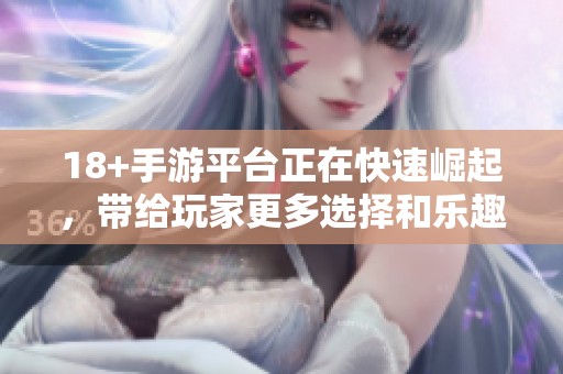 18+手游平台正在快速崛起，带给玩家更多选择和乐趣