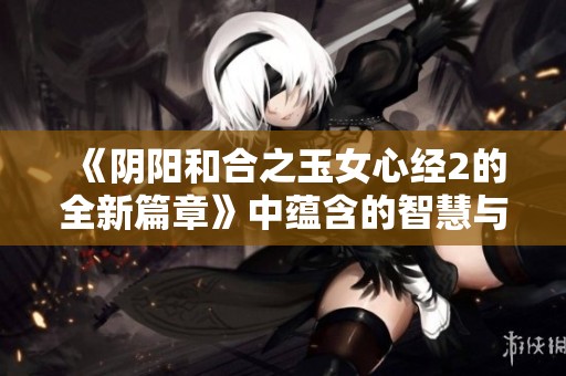 《阴阳和合之玉女心经2的全新篇章》中蕴含的智慧与启示