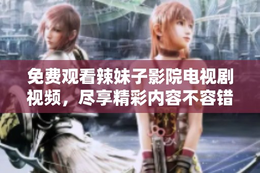 免费观看辣妹子影院电视剧视频，尽享精彩内容不容错过！