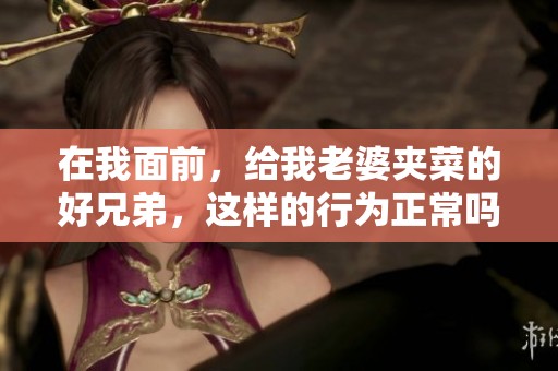 在我面前，给我老婆夹菜的好兄弟，这样的行为正常吗