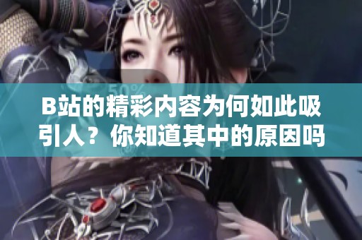 B站的精彩内容为何如此吸引人？你知道其中的原因吗？