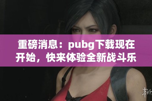重磅消息：pubg下载现在开始，快来体验全新战斗乐趣！