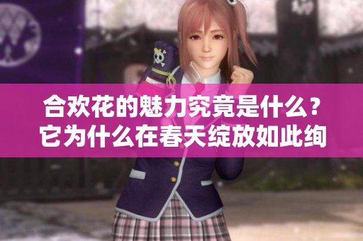 合欢花的魅力究竟是什么？它为什么在春天绽放如此绚丽的色彩呢？