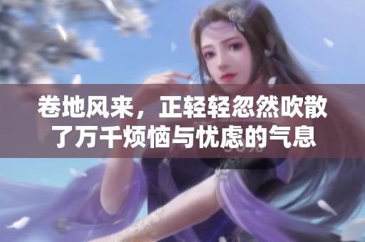 卷地风来，正轻轻忽然吹散了万千烦恼与忧虑的气息