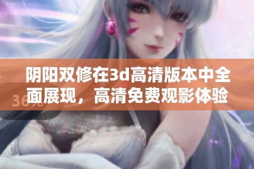 阴阳双修在**高清版本中全面展现，高清免费观影体验引人入胜。