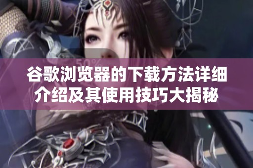谷歌浏览器的下载方法详细介绍及其使用技巧大揭秘