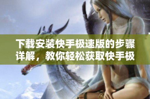 下载安装快手极速版的步骤详解，教你轻松获取快手极速版应用