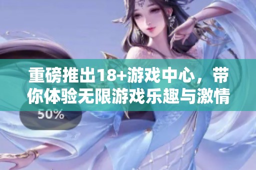 重磅推出18+游戏中心，带你体验无限游戏乐趣与激情！