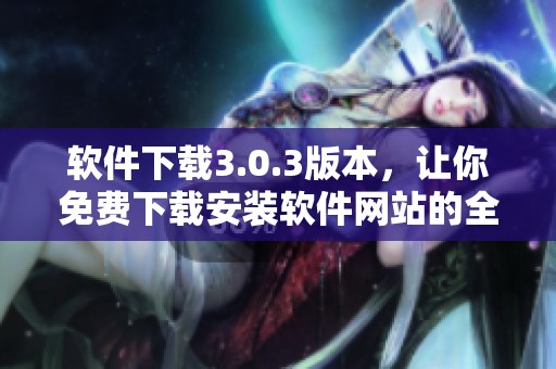 软件下载3.0.3版本，让你免费下载安装软件网站的全新体验