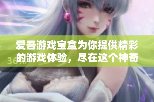 爱吾游戏宝盒为你提供精彩的游戏体验，尽在这个神奇的宝盒中！