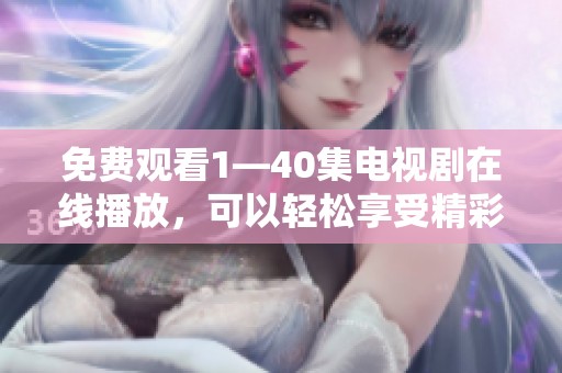 免费观看1—40集电视剧在线播放，可以轻松享受精彩剧情，无需任何付费。