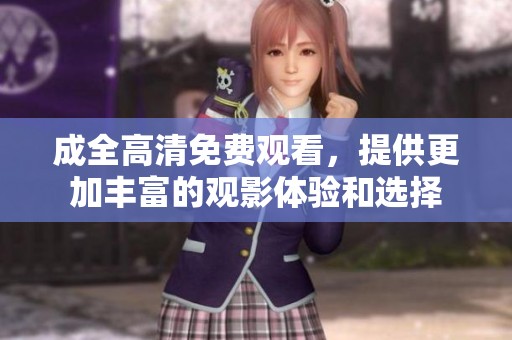 成全高清免费观看，提供更加丰富的观影体验和选择