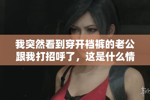 我突然看到穿开裆裤的老公跟我打招呼了，这是什么情况呢