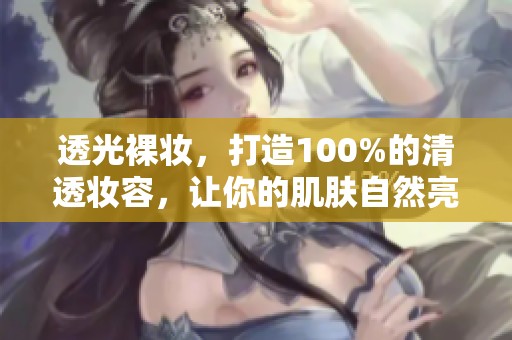 透光裸妆，打造100%的清透妆容，让你的肌肤自然亮丽。