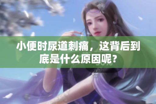 小便时尿道刺痛，这背后到底是什么原因呢？