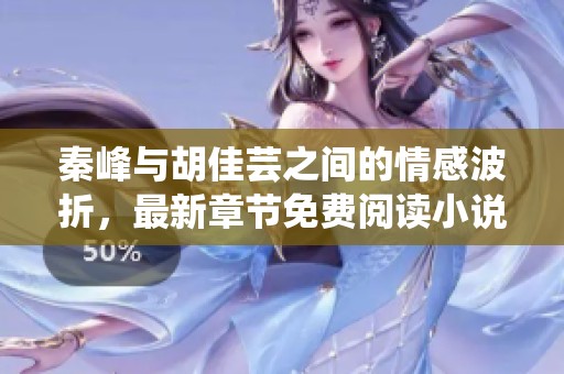 秦峰与胡佳芸之间的情感波折，最新章节免费阅读小说内容揭晓