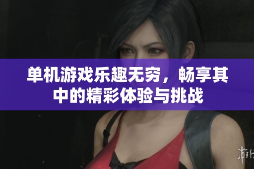 单机游戏乐趣无穷，畅享其中的精彩体验与挑战