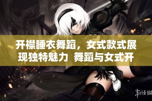 开襟睡衣舞蹈，女式款式展现独特魅力  舞蹈与女式开襟睡衣的完美结合