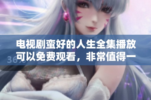 电视剧蛮好的人生全集播放可以免费观看，非常值得一看的一部作品。