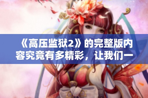 《高压监狱2》的完整版内容究竟有多精彩，让我们一同来探索吧