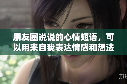 朋友圈说说的心情短语，可以用来自我表达情感和想法
