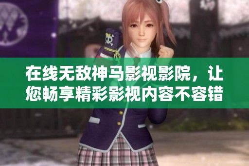 在线无敌神马影视影院，让您畅享精彩影视内容不容错过