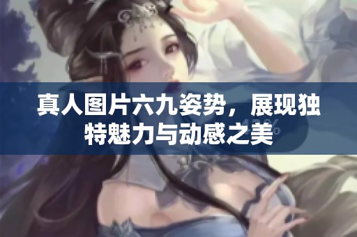 真人图片六九姿势，展现独特魅力与动感之美