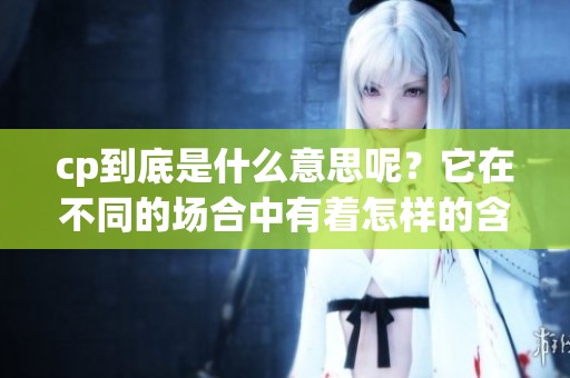 cp到底是什么意思呢？它在不同的场合中有着怎样的含义呢？