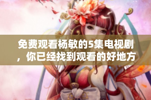免费观看杨敏的5集电视剧，你已经找到观看的好地方了！