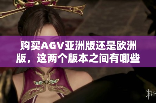 购买AGV亚洲版还是欧洲版，这两个版本之间有哪些区别呢