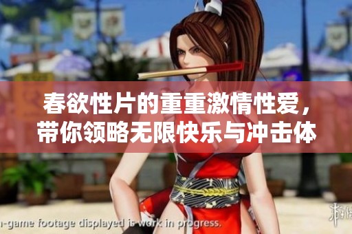 春欲性片的重重激情性爱，带你领略无限快乐与冲击体验