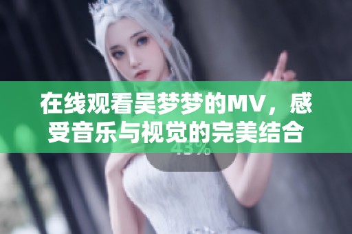 在线观看吴梦梦的MV，感受音乐与视觉的完美结合