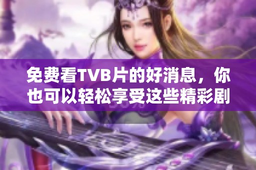 免费看TVB片的好消息，你也可以轻松享受这些精彩剧集