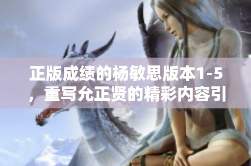 正版成绩的杨敏思版本1-5，重写允正贤的精彩内容引发关注