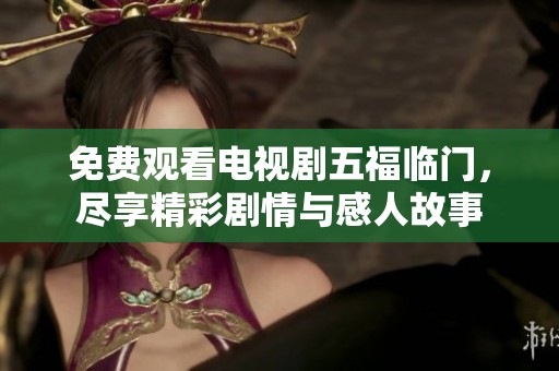 免费观看电视剧五福临门，尽享精彩剧情与感人故事