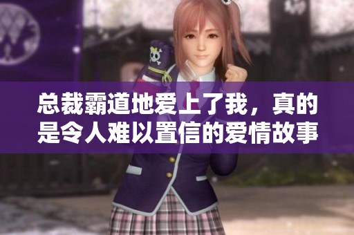 总裁霸道地爱上了我，真的是令人难以置信的爱情故事