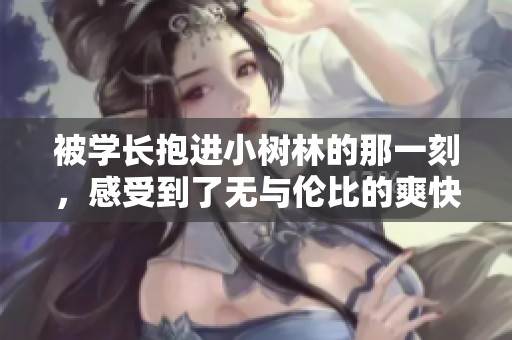 被学长抱进小树林的那一刻，感受到了无与伦比的爽快体验