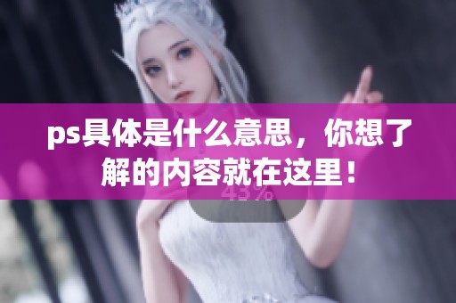ps具体是什么意思，你想了解的内容就在这里！