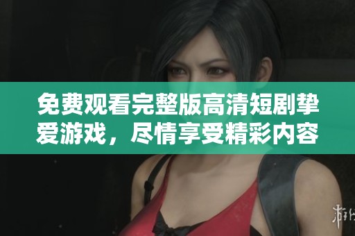 免费观看完整版高清短剧挚爱游戏，尽情享受精彩内容吧